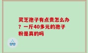 灵芝孢子有点贵怎么办？一斤40多元的孢子粉是真的吗