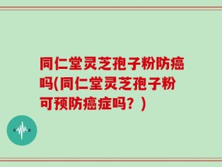 同仁堂灵芝孢子粉防癌吗(同仁堂灵芝孢子粉可预防癌症吗？)