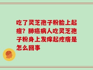 吃了灵芝孢子粉脸上起痘？肺癌病人吃灵芝孢子粉身上发痒起疙瘩是怎么回事