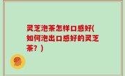 灵芝泡茶怎样口感好(如何泡出口感好的灵芝茶？)