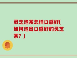 灵芝泡茶怎样口感好(如何泡出口感好的灵芝茶？)