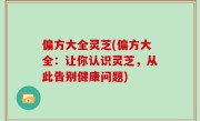 偏方大全灵芝(偏方大全：让你认识灵芝，从此告别健康问题)