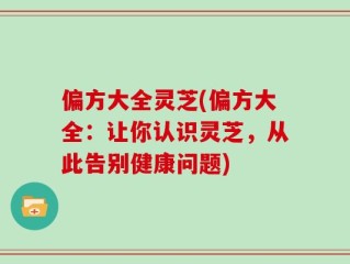 偏方大全灵芝(偏方大全：让你认识灵芝，从此告别健康问题)