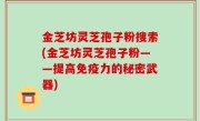 金芝坊灵芝孢子粉搜索(金芝坊灵芝孢子粉——提高免疫力的秘密武器)