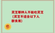 灵芝那种人不能吃灵芝 (灵芝不适合以下人群食用)