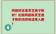 阿胶好还是灵芝孢子粉好？比较阿胶和灵芝孢子粉的功效和适用人群？
