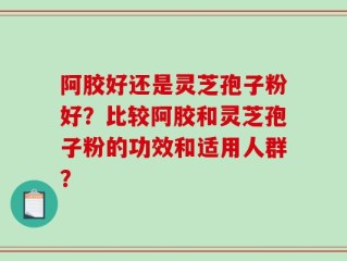 阿胶好还是灵芝孢子粉好？比较阿胶和灵芝孢子粉的功效和适用人群？