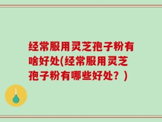 经常服用灵芝孢子粉有啥好处(经常服用灵芝孢子粉有哪些好处？)