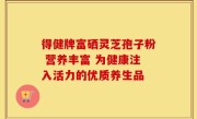得健牌富硒灵芝孢子粉 营养丰富 为健康注入活力的优质养生品