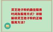 灵芝孢子粉的最佳服用时间及服用方式？详细解读灵芝孢子粉的正确服用方法？