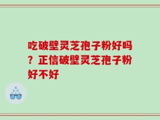 吃破壁灵芝孢子粉好吗？正信破壁灵芝孢子粉好不好