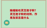 脑瘤能吃灵芝孢子粉？灵芝孢子粉的功效、作用及禁忌是什么