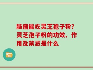 脑瘤能吃灵芝孢子粉？灵芝孢子粉的功效、作用及禁忌是什么