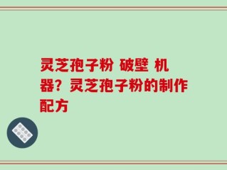 灵芝孢子粉 破壁 机器？灵芝孢子粉的制作配方