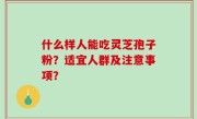 什么样人能吃灵芝孢子粉？适宜人群及注意事项？