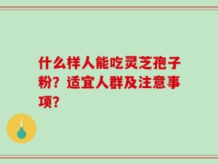 什么样人能吃灵芝孢子粉？适宜人群及注意事项？