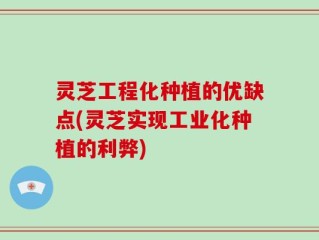 灵芝工程化种植的优缺点(灵芝实现工业化种植的利弊)