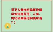 灵芝人参枸杞桑椹泡酒吗如何用灵芝、人参、枸杞和桑椹泡制美味酒？)