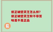 修正破壁灵芝怎么样？修正破壁灵芝粉不带苦味是不是正品
