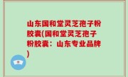 山东国和堂灵芝孢子粉胶囊(国和堂灵芝孢子粉胶囊：山东专业品牌)
