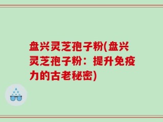 盘兴灵芝孢子粉(盘兴灵芝孢子粉：提升免疫力的古老秘密)