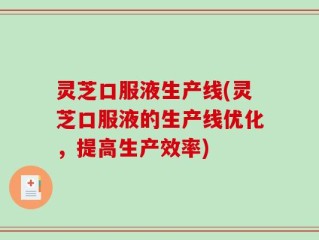 灵芝口服液生产线(灵芝口服液的生产线优化，提高生产效率)