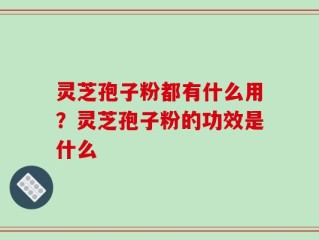灵芝孢子粉都有什么用？灵芝孢子粉的功效是什么