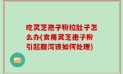 吃灵芝孢子粉拉肚子怎么办(食用灵芝孢子粉引起腹泻该如何处理)