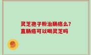 灵芝孢子粉治肠癌么？直肠癌可以喝灵芝吗