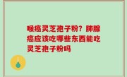 喉癌灵芝孢子粉？肺腺癌应该吃哪些东西能吃灵芝孢子粉吗