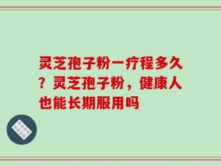 灵芝孢子粉一疗程多久？灵芝孢子粉，健康人也能长期服用吗