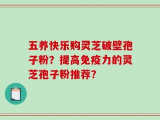 五养快乐购灵芝破壁孢子粉？提高免疫力的灵芝孢子粉推荐？