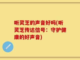 听灵芝的声音好吗(听灵芝传达信号：守护健康的好声音)