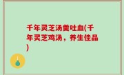 千年灵芝汤羹吐血(千年灵芝鸡汤，养生佳品)