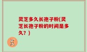 灵芝多久长孢子粉(灵芝长孢子粉的时间是多久？)