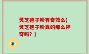 灵芝孢子粉有奇效么(灵芝孢子粉真的那么神奇吗？)