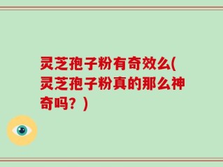 灵芝孢子粉有奇效么(灵芝孢子粉真的那么神奇吗？)