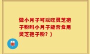做小月子可以吃灵芝孢子粉吗小月子能否食用灵芝孢子粉？)
