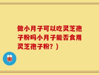 做小月子可以吃灵芝孢子粉吗小月子能否食用灵芝孢子粉？)