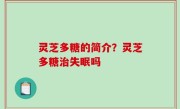 灵芝多糖的简介？灵芝多糖治失眠吗