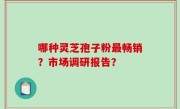 哪种灵芝孢子粉最畅销？市场调研报告？