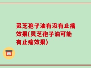 灵芝孢子油有没有止痛效果(灵芝孢子油可能有止痛效果)