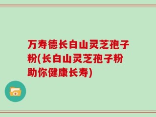 万寿德长白山灵芝孢子粉(长白山灵芝孢子粉助你健康长寿)
