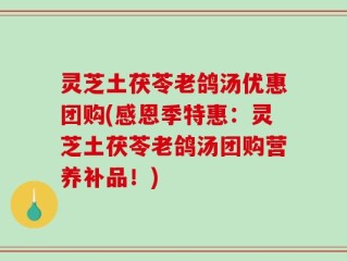 灵芝土茯苓老鸽汤优惠团购(感恩季特惠：灵芝土茯苓老鸽汤团购营养补品！)
