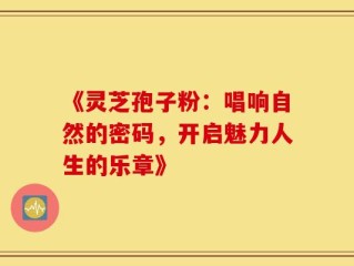 《灵芝孢子粉：唱响自然的密码，开启魅力人生的乐章》