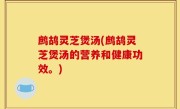 鹧鸪灵芝煲汤(鹧鸪灵芝煲汤的营养和健康功效。)