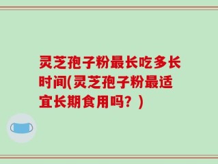 灵芝孢子粉最长吃多长时间(灵芝孢子粉最适宜长期食用吗？)