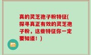 真的灵芝孢子粉特征(探寻真正有效的灵芝孢子粉，这些特征你一定要知道！)