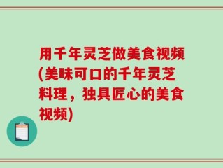 用千年灵芝做美食视频(美味可口的千年灵芝料理，独具匠心的美食视频)