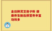 金日牌灵芝孢子粉 健康养生新选择营养丰富功效多